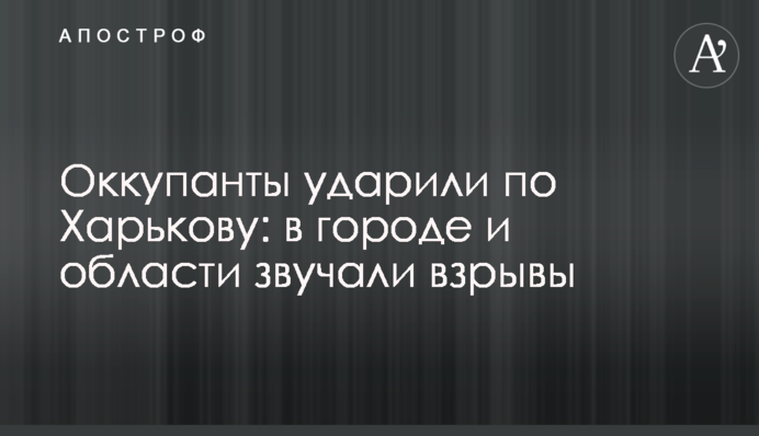Окупанти вдарили по Харкову: у місті та області лунали вибухи