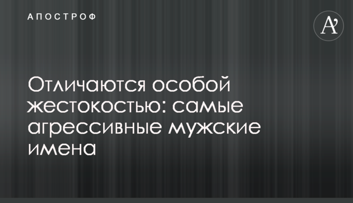 Отличаются особой жестокостью: самые агрессивные мужские имена