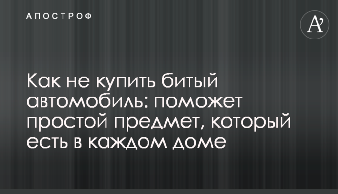 Як не купити битий автомобіль: допоможе простий предмет, що є в кожному домі