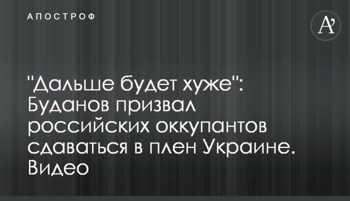 "Далі буде ще гірше": Буданов закликав російських окупантів здаватися в полон Україні. Відео