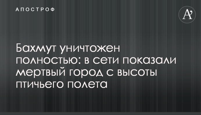 Бахмут знищено повністю: у мережі показали мертве місто з висоти пташиного польоту