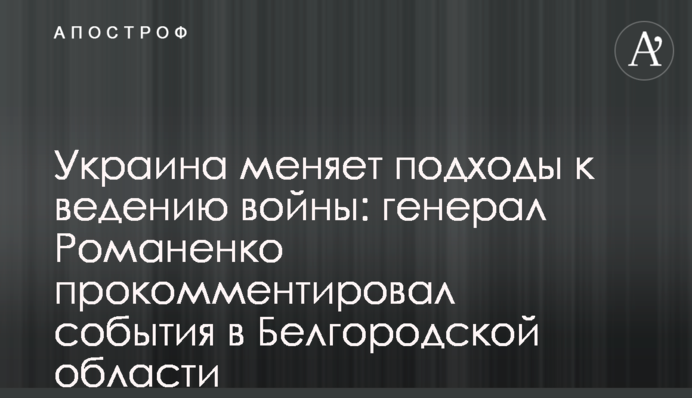 Україна змінює підходи до ведення війни: генерал Романенко прокоментував події у Бєлгородській області