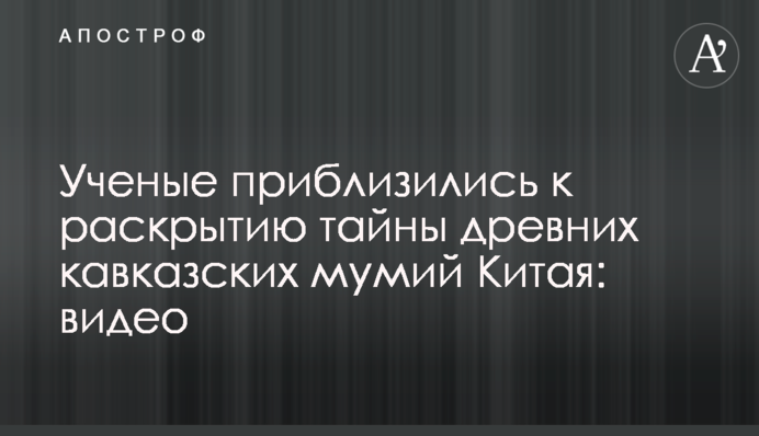 Вчені наблизилися до розкриття таємниці стародавніх кавказьких мумій Китаю: відео