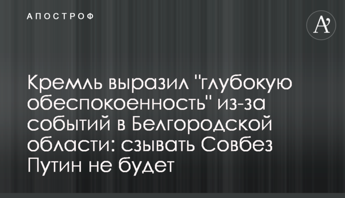 Кремль выразил "глубокую обеспокоенность" из-за событий в Белгородской области: сзывать Совбез Путин не будет