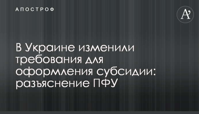 В Украине изменили требования для оформления субсидии: разъяснение ПФУ