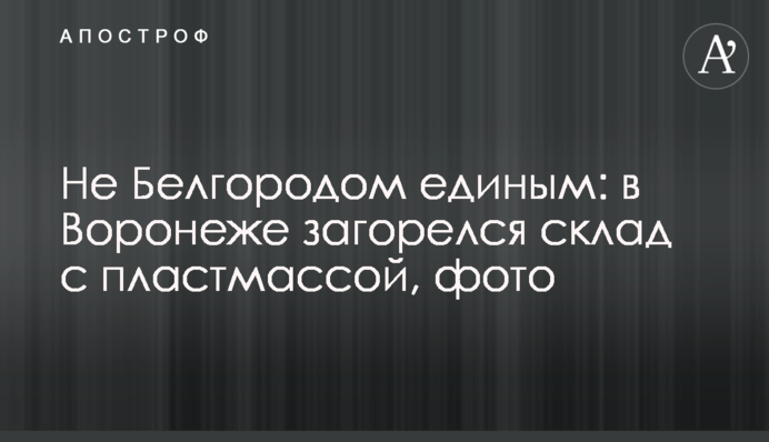 Не Белгородом единым: в Воронеже загорелся склад с пластмассой, фото