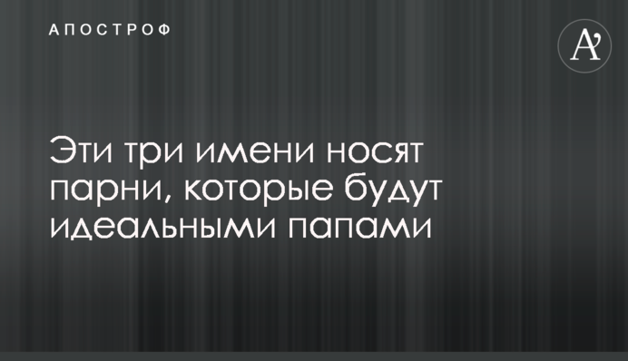 Эти три имени носят парни, которые будут идеальными папами