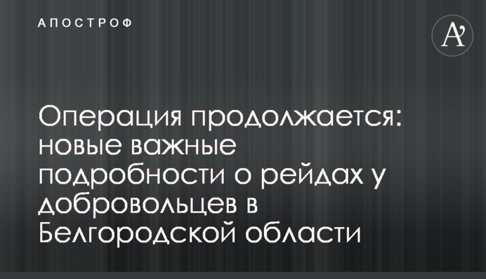 Операція триває: нові важливі подробиці про рейди добровольців в Бєлгородській області