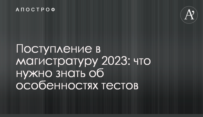 Поступление в магистратуру 2023: что нужно знать об особенностях тестов