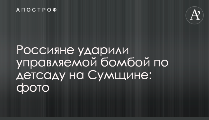 Росіяни вдарили керованою бомбою по дитсадку на Сумщині: фото