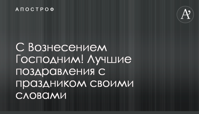 З Вознесінням Господнім! Найкращі привітання зі святом своїми словами
