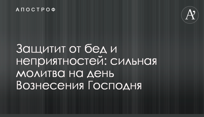 Захистить від бід і неприємностей: сильна молитва на день Вознесіння Господнього