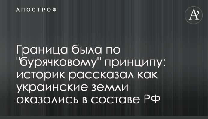 Кордон був за "бурячковим" принципом: історик розповів як українські землі опинились в складі РФ