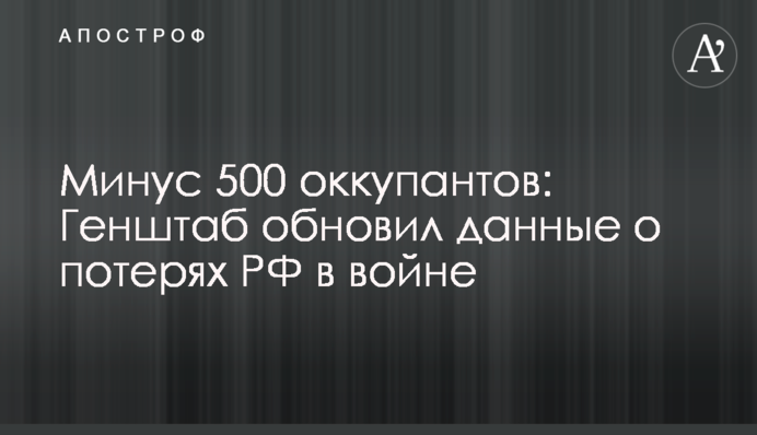 Минус 500 оккупантов: Генштаб обновил данные о потерях РФ в войне