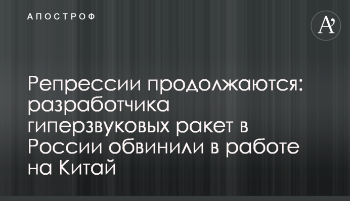 Репрессии продолжаются: разработчика гиперзвуковых ракет в России обвинили в работе на Китай