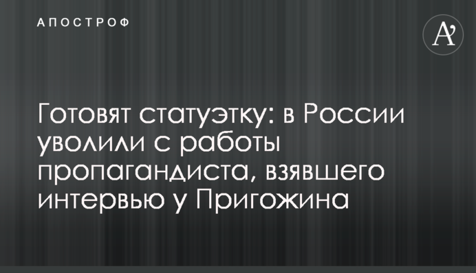 Готовят статуэтку: в России уволили с работы пропагандиста, взявшего интервью у Пригожина