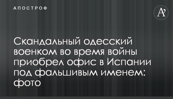 Скандальный одесский военком во время войны приобрел офис в Испании под фальшивым именем: фото