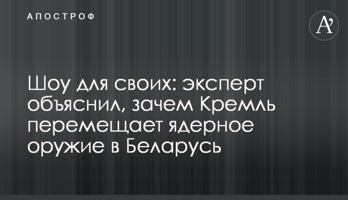 Шоу для своїх: експерт пояснив, навіщо Кремль переміщує ядерну зброю в Білорусь