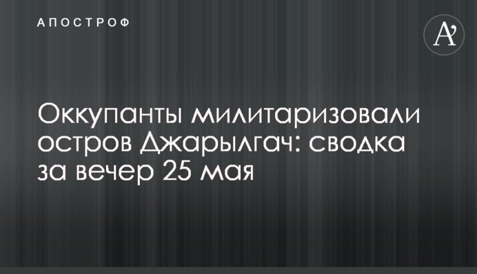Окупанти мілітаризували острів Джарилгач: зведення за вечір 25 травня