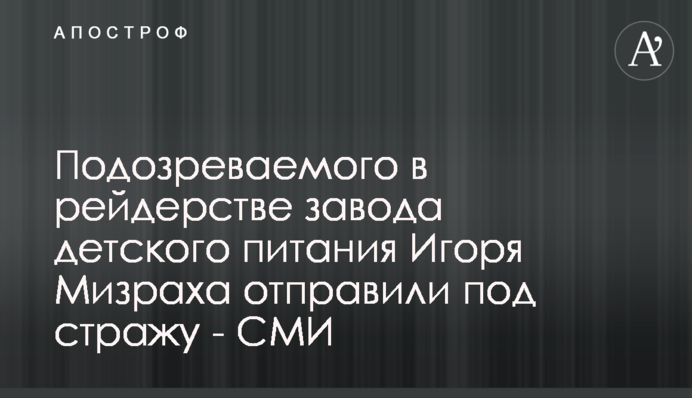 Підозрюваного у рейдерстві заводу дитячого харчування Ігоря Мізраха відправили під варту - ЗМІ