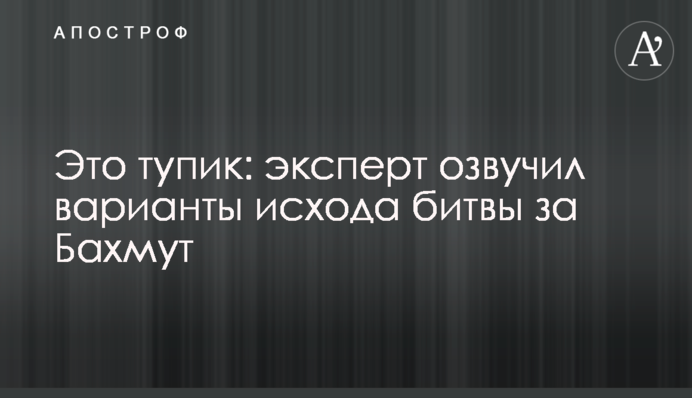 Це глухий кут: експерт озвучив варіанти результату битви за Бахмут
