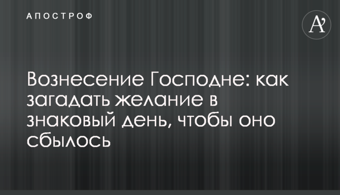 Вознесение Господне: как загадать желание в знаковый день, чтобы оно сбылось