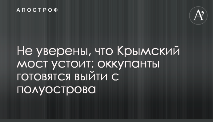 Не впевнені, що Кримський міст встоїть: окупанти готуються вийти з півострова