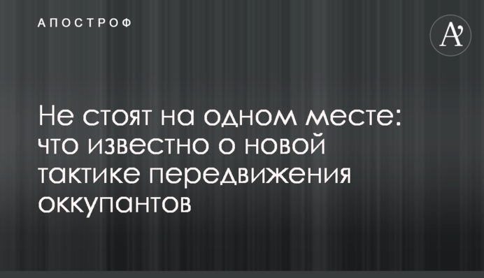 Не стоять на одному місці: що відомо про нову тактику пересування окупантів