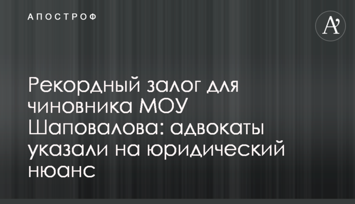 Рекордна застава для посадовця МОУ Шаповалова: адвокати вказали на юридичний нюанс