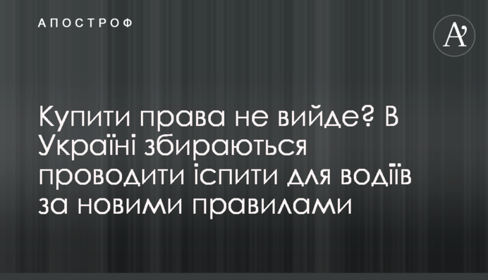 Купити права не вийде? В Україні збираються проводити іспити для водіїв за новими правилами