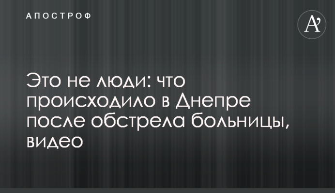 Це не люди: що відбувалося у Дніпрі після обстрілу лікарні, відео