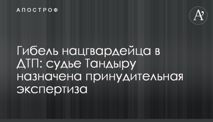 Загибель нацгвардійця в ДТП: судді Тандиру призначено примусову експертизу