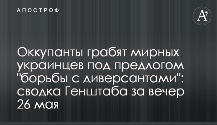 Окупанти грабують мирних українців під приводом "боротьби з диверсантами": зведення Генштабу за вечір 26 травня