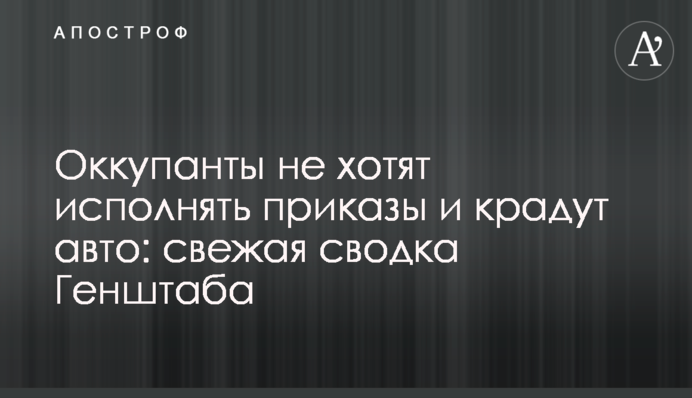 Оккупанты не хотят исполнять приказы и воруют авто: свежая сводка Генштаба