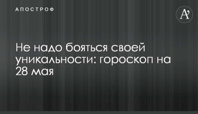 Не надо бояться своей уникальности: гороскоп на 28 мая