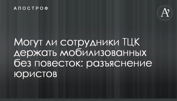 Чи можуть співробітники ТЦК тримати мобілізованих без повісток: роз'яснення юристів