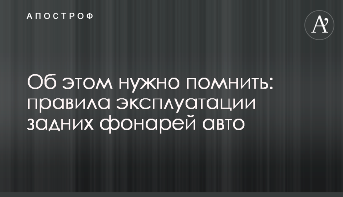 Об этом нужно помнить: правила эксплуатации задних фонарей авто