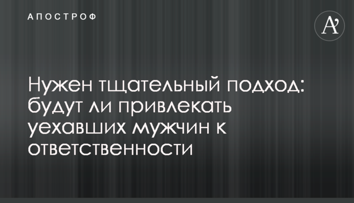 Потрібен ретельний підхід: чи притягуватимуть чоловіків, які виїхали, до відповідальності