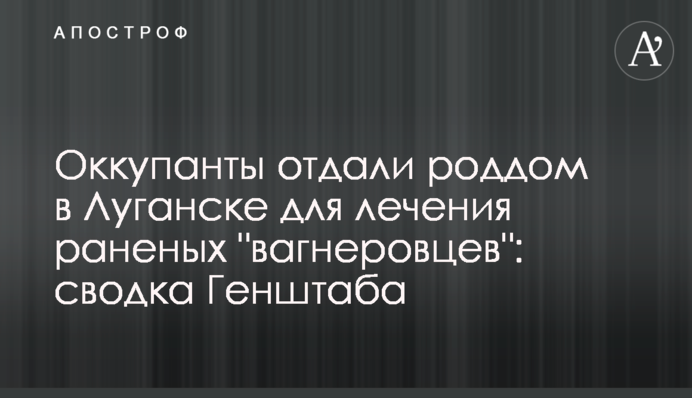 Окупанти віддали пологовий будинок у Луганську для лікування поранених "вагнерівців": зведення Генштабу