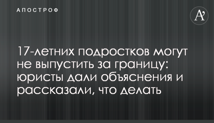17-річних підлітків можуть не випустити за кордон: юристи дали пояснення і розповіли, що робити