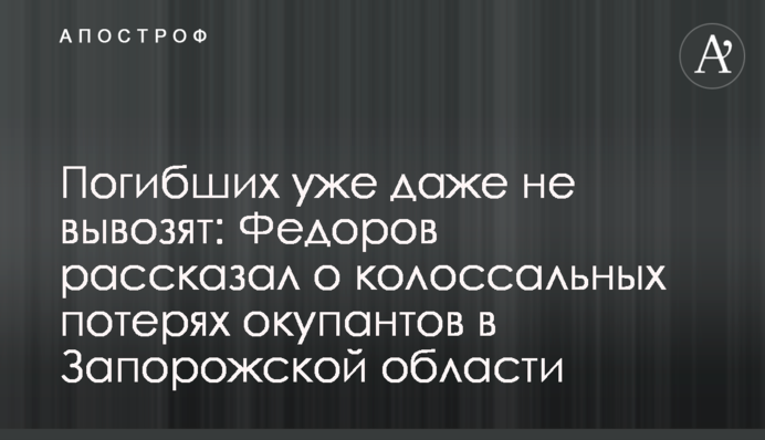Погибших уже даже не вывозят: Федоров рассказал о колоссальных потерях окупантов в Запорожской области