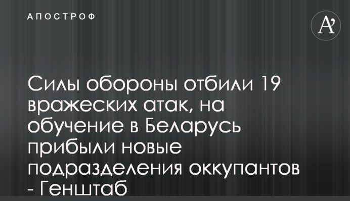 Силы обороны отбили 19 вражеских атак, на обучение в Беларусь прибыли новые подразделения оккупантов - Генштаб