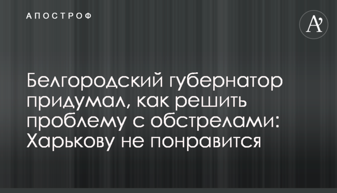 Бєлгородський губернатор придумав, як вирішити проблему з обстрілами: Харкову не сподобається