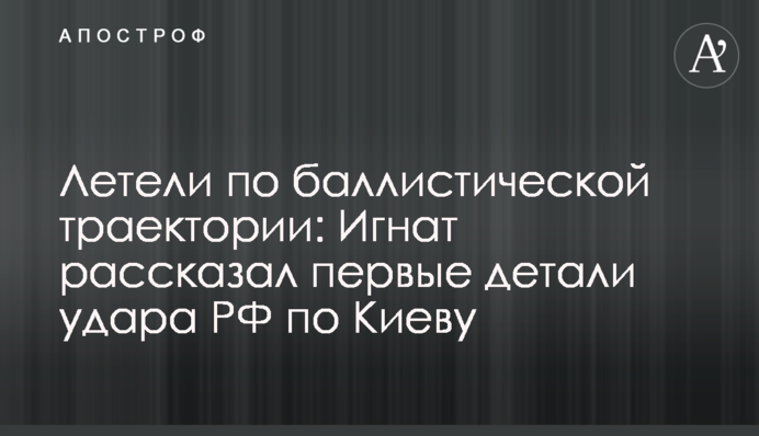 Летели по баллистической траектории: Игнат рассказал первые детали удара РФ по Киеву