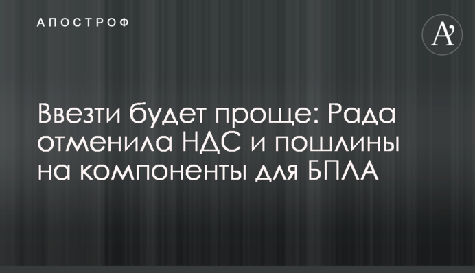 Ввезти буде простіше: Рада скасувала ПДВ та мита на компоненти для БПЛА
