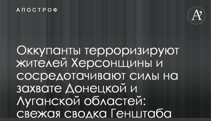 Окупанти тероризують жителів Херсонщини та зосереджують сили на захопленні Донеччини й Луганщини: свіже зведення Генштабу