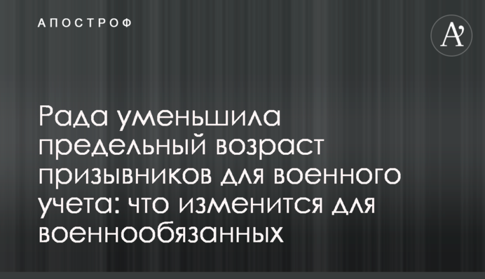 Рада уменьшила предельный возраст призывников для военного учета: что изменится для военнообязанных