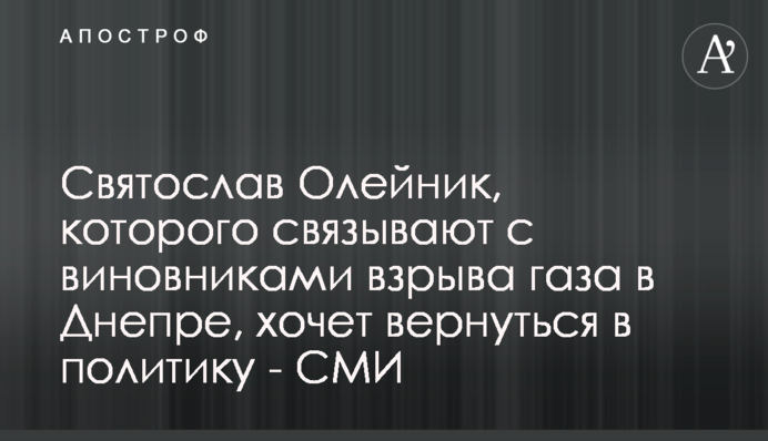 Святослав Олійник, якого пов'язують з винуватцями вибуху газу у Дніпрі, хоче повернутися у політику - ЗМІ
