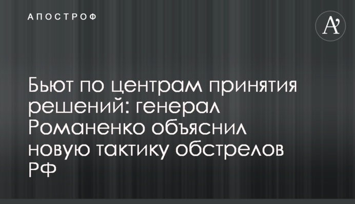Б’ють по центрах прийняття рішень: генерал Романенко пояснив нову тактику обстрілів РФ