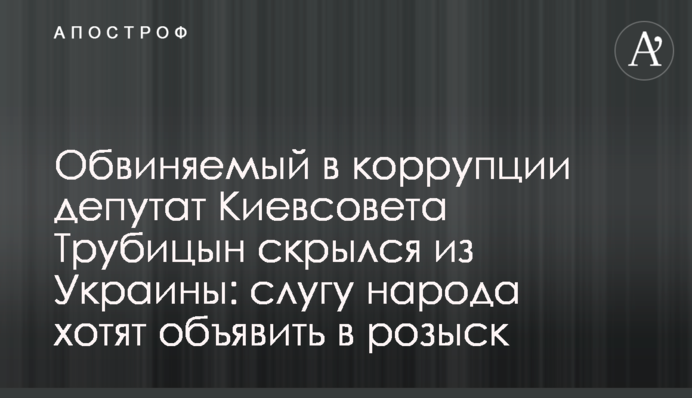 Обвинувачений в корупції депутат Київради Трубіцин втік з України:  слугу народу хочуть оголосити в розшук
